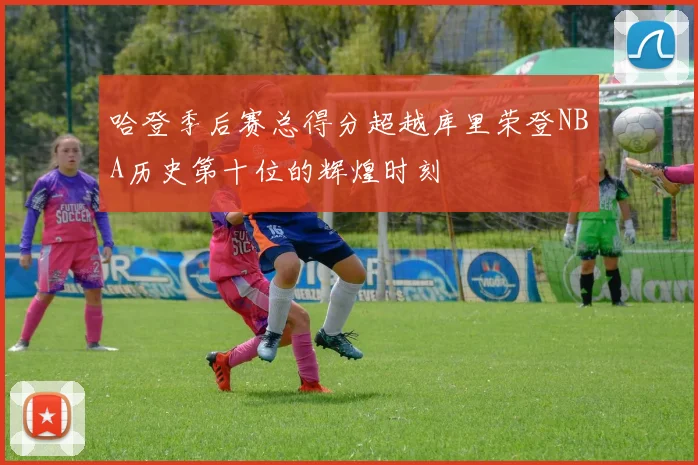 哈登季后赛总得分超越库里荣登NBA历史第十位的辉煌时刻