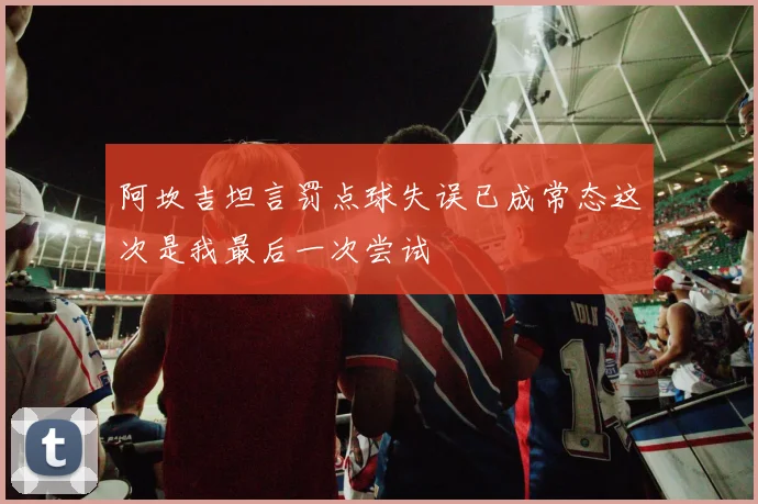阿坎吉坦言罚点球失误已成常态这次是我最后一次尝试