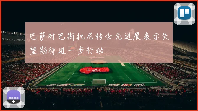 巴萨对巴斯托尼转会无进展表示失望期待进一步行动
