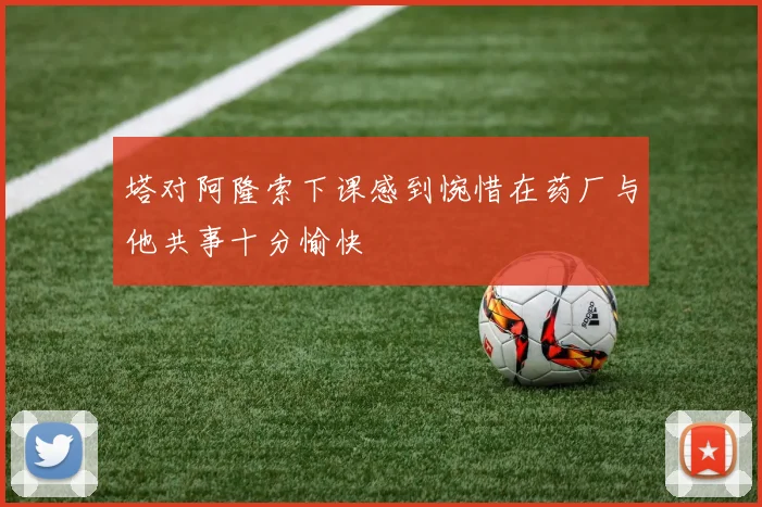 塔对阿隆索下课感到惋惜在药厂与他共事十分愉快