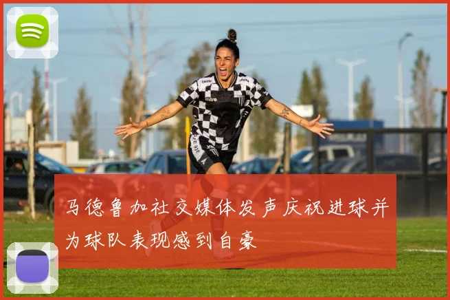 马德鲁加社交媒体发声庆祝进球并为球队表现感到自豪