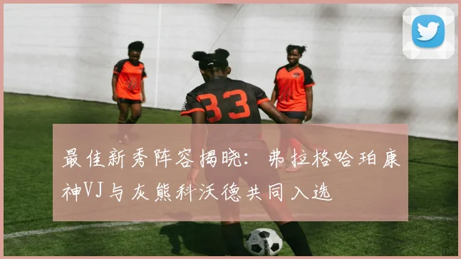 最佳新秀阵容揭晓：弗拉格哈珀康神VJ与灰熊科沃德共同入选