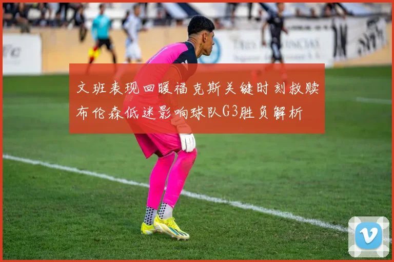文班表现回暖福克斯关键时刻救赎布伦森低迷影响球队G3胜负解析