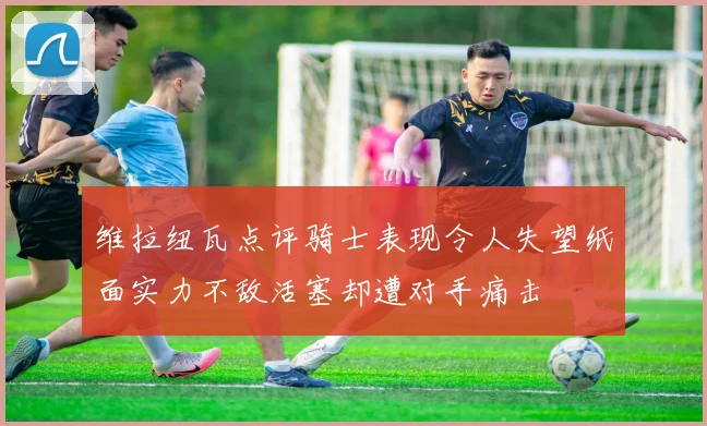 维拉纽瓦点评骑士表现令人失望纸面实力不敌活塞却遭对手痛击