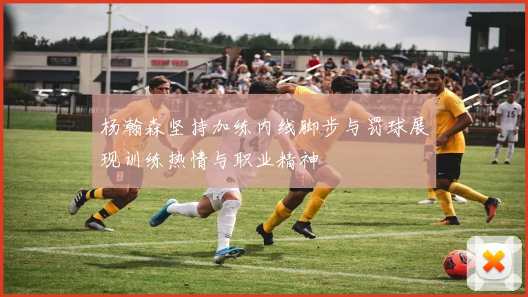 杨瀚森坚持加练内线脚步与罚球展现训练热情与职业精神