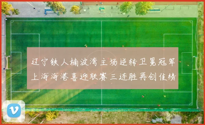 辽宁铁人楠波湾主场逆转卫冕冠军上海海港喜迎联赛三连胜再创佳绩