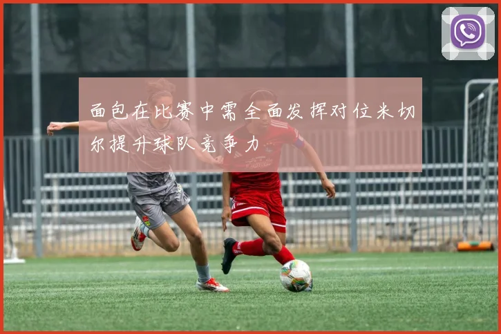 面包在比赛中需全面发挥对位米切尔提升球队竞争力
