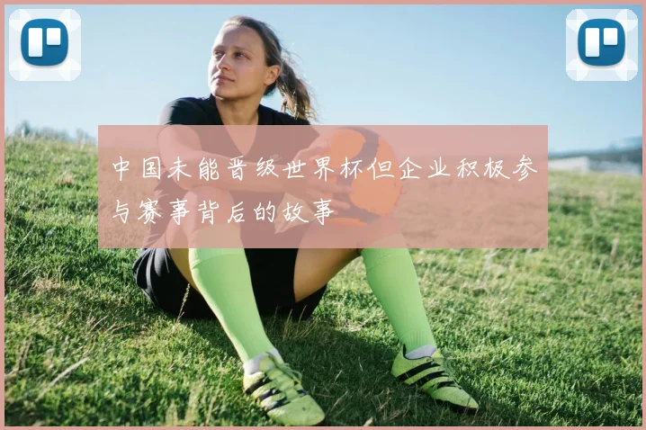 中国未能晋级世界杯但企业积极参与赛事背后的故事