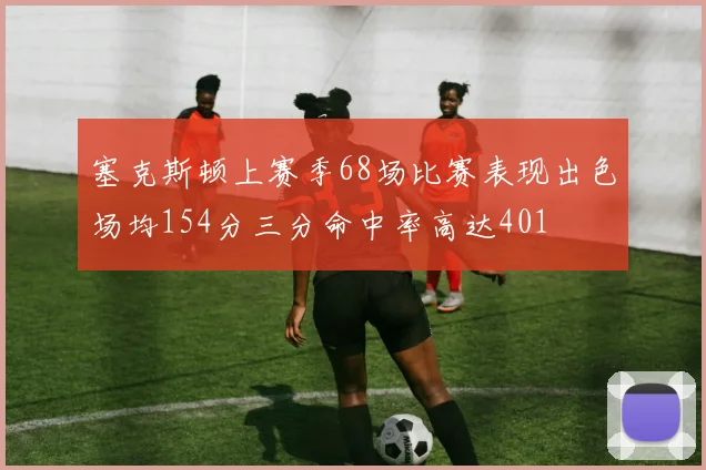 塞克斯顿上赛季68场比赛表现出色场均154分三分命中率高达401