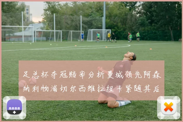 足总杯夺冠赔率分析曼城领先阿森纳利物浦切尔西维拉纽卡紧随其后