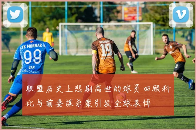 联盟历史上悲剧离世的球员回顾科比与前妻谋杀案引发全球哀悼