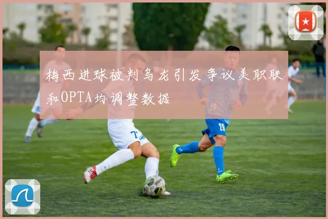 梅西进球被判乌龙引发争议美职联和OPTA均调整数据