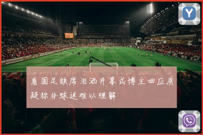 看国足缺席泪洒开幕式博主回应质疑称非球迷难以理解