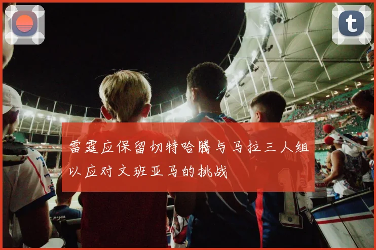 雷霆应保留切特哈腾与马拉三人组以应对文班亚马的挑战