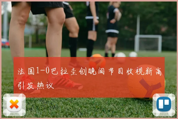 法国1-0巴拉圭创晚间节目收视新高引发热议