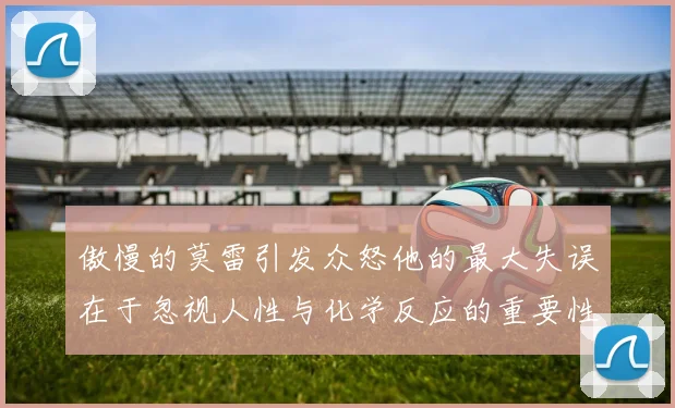 傲慢的莫雷引发众怒他的最大失误在于忽视人性与化学反应的重要性