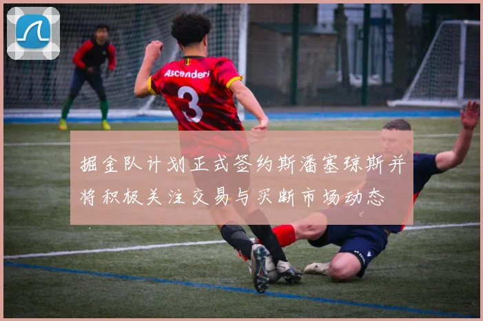 掘金队计划正式签约斯潘塞琼斯并将积极关注交易与买断市场动态