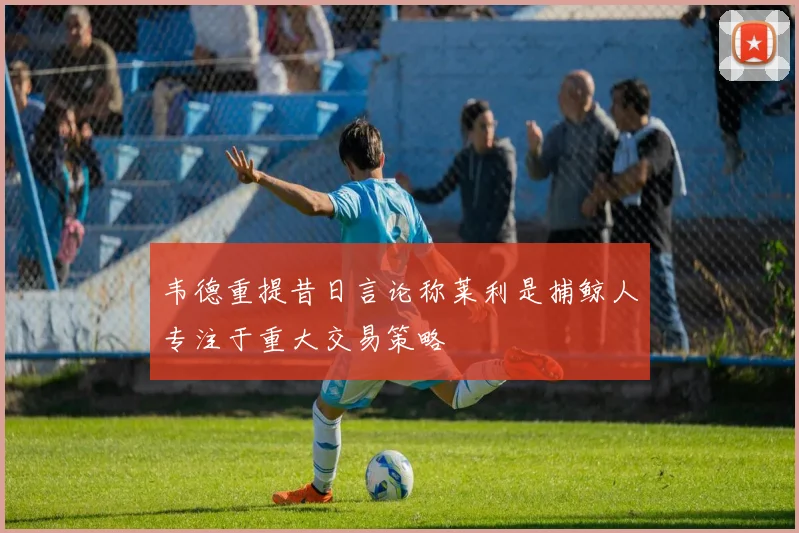 韦德重提昔日言论称莱利是捕鲸人专注于重大交易策略