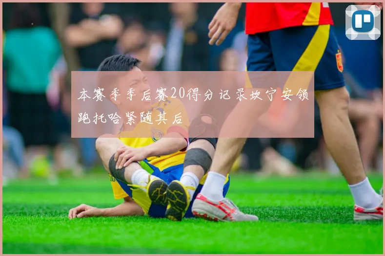 本赛季季后赛20得分记录坎宁安领跑托哈紧随其后