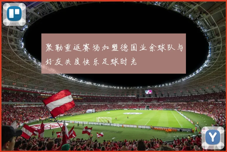 聚勒重返赛场加盟德国业余球队与好友共度快乐足球时光