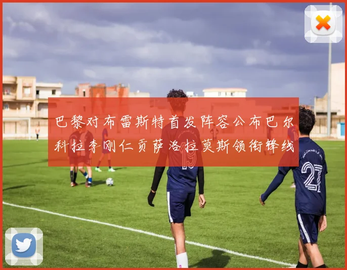 巴黎对布雷斯特首发阵容公布巴尔科拉李刚仁贡萨洛拉莫斯领衔锋线
