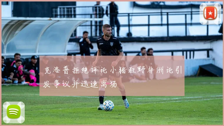 克洛普拒绝评论小猪狂野非洲论引发争议并迅速离场