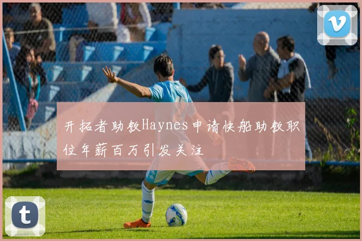 开拓者助教Haynes申请快船助教职位年薪百万引发关注