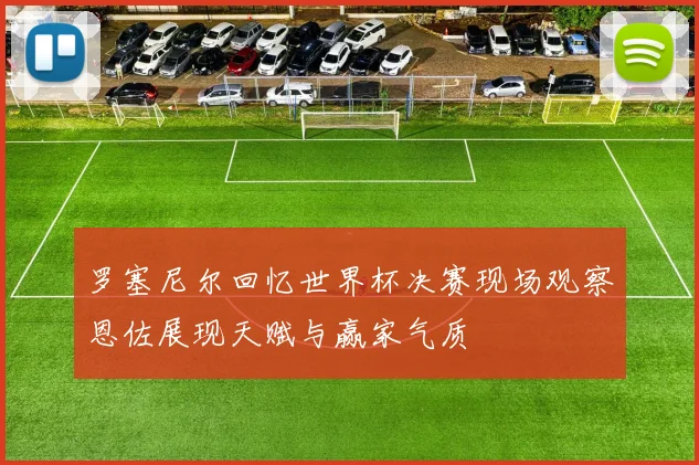 罗塞尼尔回忆世界杯决赛现场观察恩佐展现天赋与赢家气质