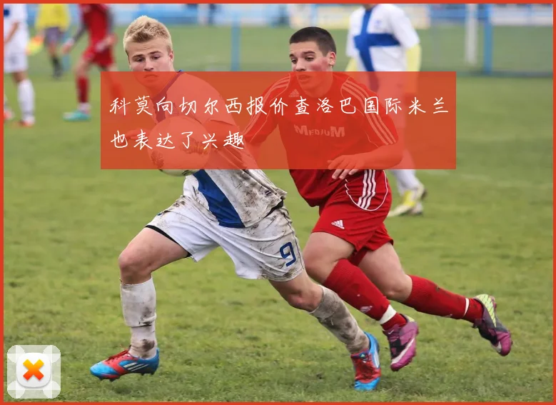 科莫向切尔西报价查洛巴国际米兰也表达了兴趣