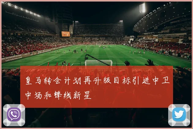 皇马转会计划再升级目标引进中卫中场和锋线新星