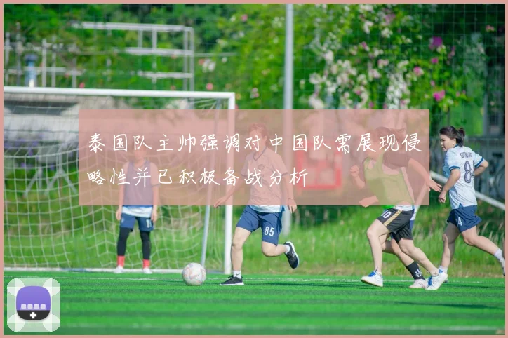 泰国队主帅强调对中国队需展现侵略性并已积极备战分析