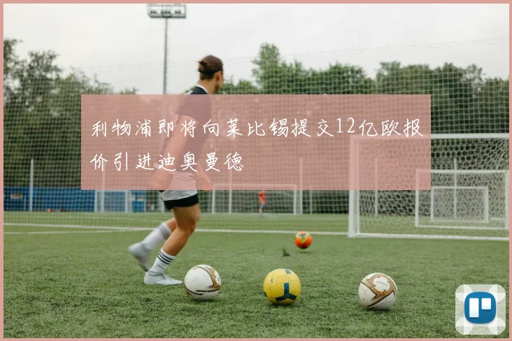 利物浦即将向莱比锡提交12亿欧报价引进迪奥曼德