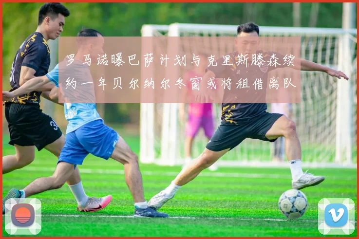 罗马诺曝巴萨计划与克里斯滕森续约一年贝尔纳尔冬窗或将租借离队