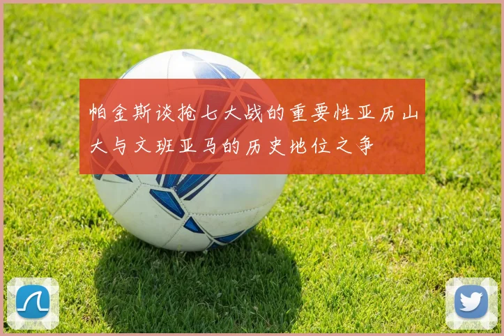 帕金斯谈抢七大战的重要性亚历山大与文班亚马的历史地位之争